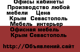 Офисы!кабинеты!Производство любой мебели! › Цена ­ 1 000 - Крым, Севастополь Мебель, интерьер » Офисная мебель   . Крым,Севастополь